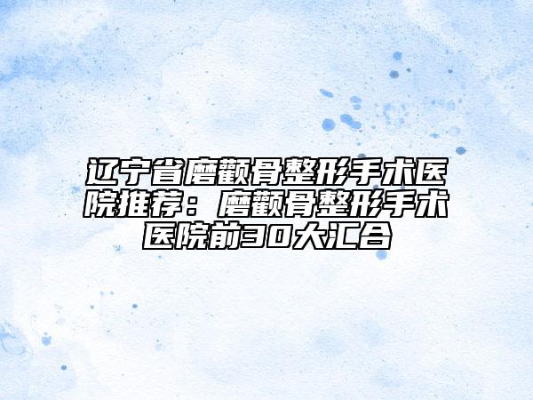 辽宁省磨颧骨整形手术医院推荐：磨颧骨整形手术医院前30大汇合
