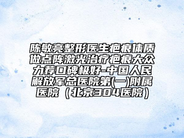陈敏亮整形医生疤痕体质做点阵激光治疗疤痕大众力荐口碑极好-中国人民解放军总医院第(一)附属医院（北京304医院）
