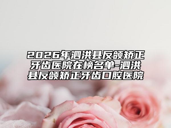 2026年泗洪县反颌矫正牙齿医院在榜名单-泗洪县反颌矫正牙齿口腔医院
