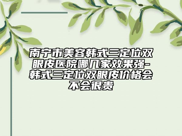 南宁市美容韩式三定位双眼皮医院哪几家效果强-韩式三定位双眼皮价格会不会很贵