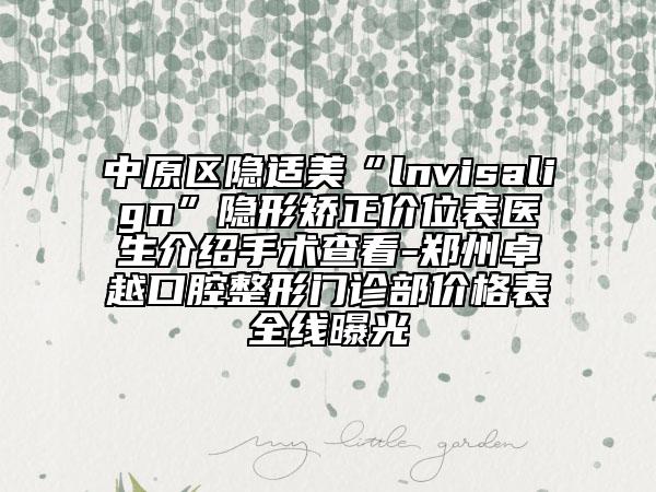 中原区隐适美“lnvisalign”隐形矫正价位表医生介绍手术查看-郑州卓越口腔整形门诊部价格表全线曝光