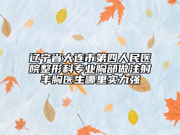 辽宁省大连市第四人民医院整形科专业胸部做注射丰胸医生哪里实力强
