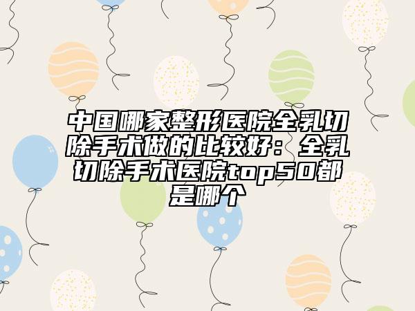 中国哪家整形医院全乳切除手术做的比较好：全乳切除手术医院top50都是哪个