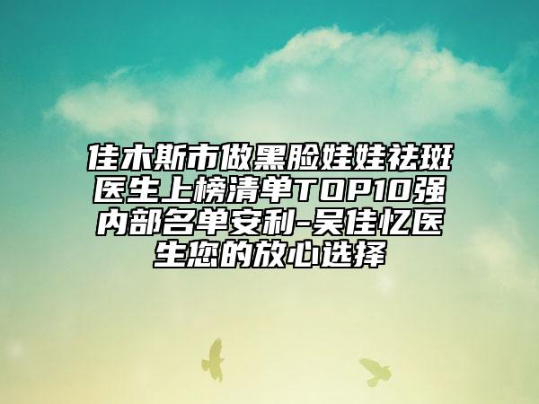 佳木斯市做黑脸娃娃祛斑医生上榜清单TOP10强内部名单安利-吴佳忆医生您的放心选择