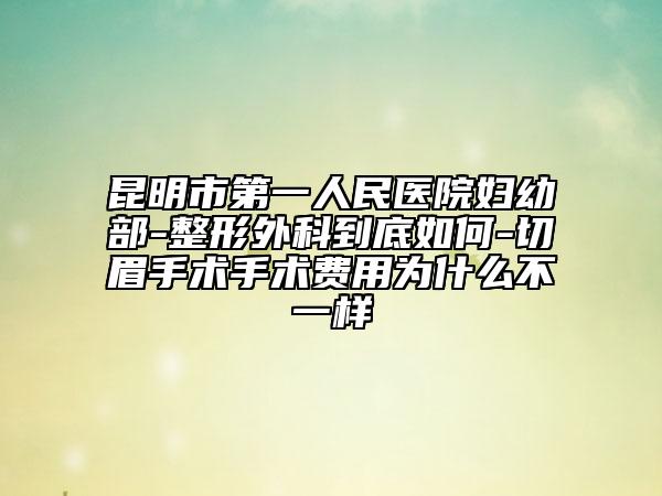 昆明市第一人民医院妇幼部-整形外科到底如何-切眉手术手术费用为什么不一样
