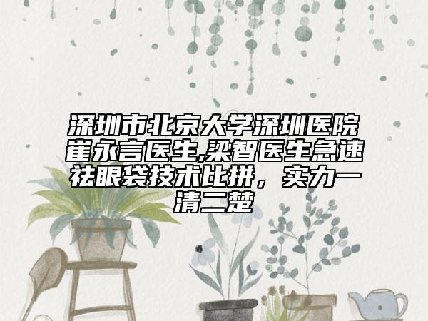 深圳市北京大学深圳医院崔永言医生,梁智医生急速祛眼袋技术比拼，实力一清二楚