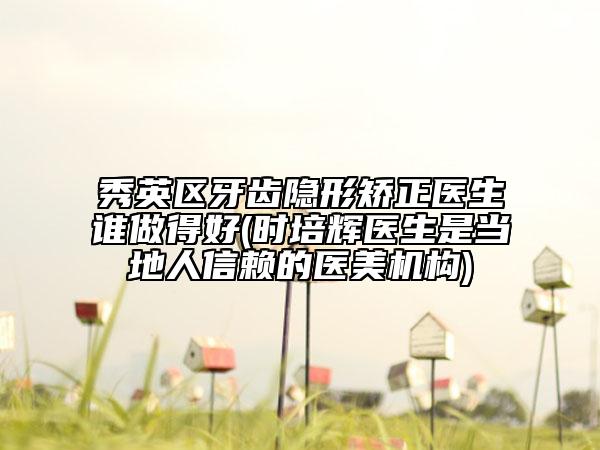 秀英区牙齿隐形矫正医生谁做得好(时培辉医生是当地人信赖的医美机构)