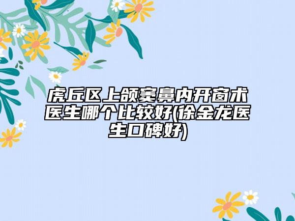 虎丘区上颌窦鼻内开窗术医生哪个比较好(徐金龙医生口碑好)