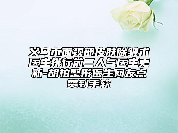义乌市面颈部皮肤除皱术医生排行前三人气医生更新-胡柏整形医生网友点赞到手软