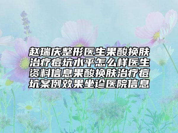 赵瑞庆整形医生果酸换肤治疗痘坑水平怎么样医生资料信息果酸换肤治疗痘坑案例效果坐诊医院信息