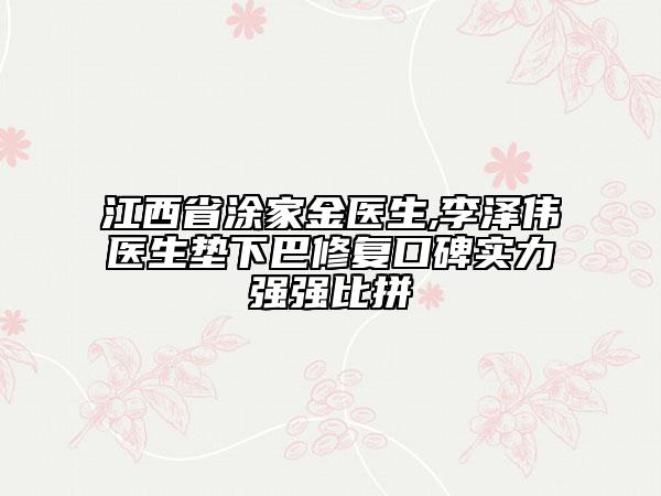 江西省涂家金医生,李泽伟医生垫下巴修复口碑实力强强比拼