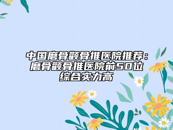 中国磨骨颧骨推医院推荐：磨骨颧骨推医院前50位综合实力高
