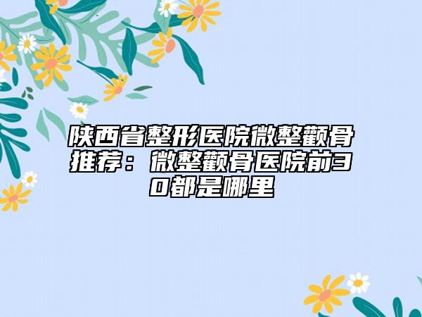 陕西省整形医院微整颧骨推荐：微整颧骨医院前30都是哪里