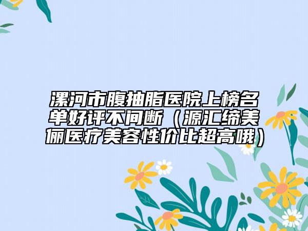 漯河市腹抽脂医院上榜名单好评不间断（源汇缔美俪医疗美容性价比超高哦）