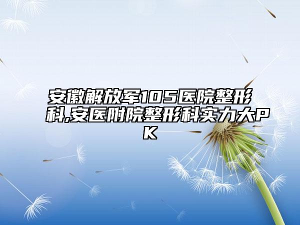 安徽解放军105医院整形科,安医附院整形科实力大PK