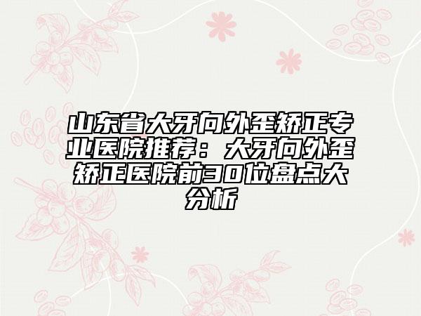 山东省大牙向外歪矫正专业医院推荐：大牙向外歪矫正医院前30位盘点大分析