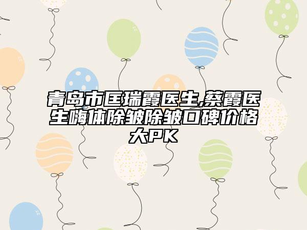 青岛市匡瑞霞医生,蔡霞医生嗨体除皱除皱口碑价格大PK