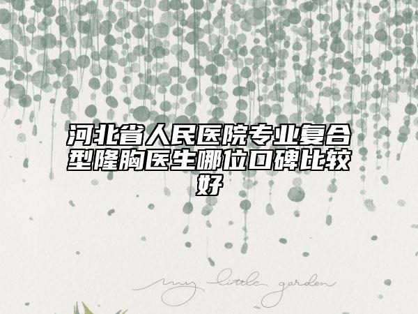 河北省人民医院专业复合型隆胸医生哪位口碑比较好