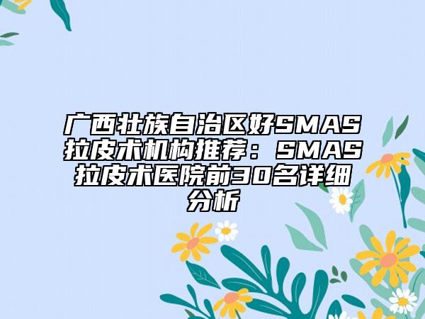 广西壮族自治区好SMAS拉皮术机构推荐：SMAS拉皮术医院前30名详细分析