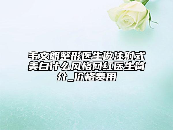 韦文朗整形医生做注射式美白什么风格网红医生简介_价格费用