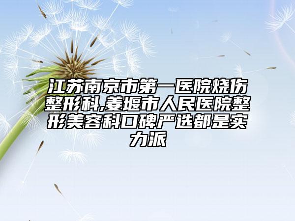 江苏南京市第一医院烧伤整形科,姜堰市人民医院整形美容科口碑严选都是实力派