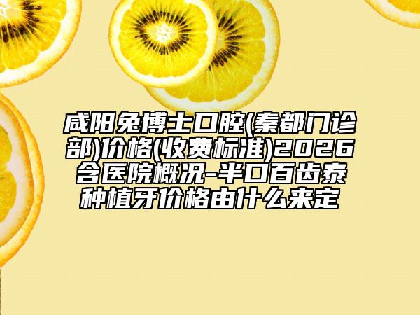 咸阳兔博士口腔(秦都门诊部)价格(收费标准)2026含医院概况-半口百齿泰种植牙价格由什么来定