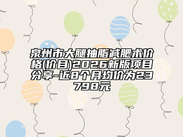 泉州市大腿抽脂减肥术价格(价目)2026新版项目分享-近8个月均价为23798元