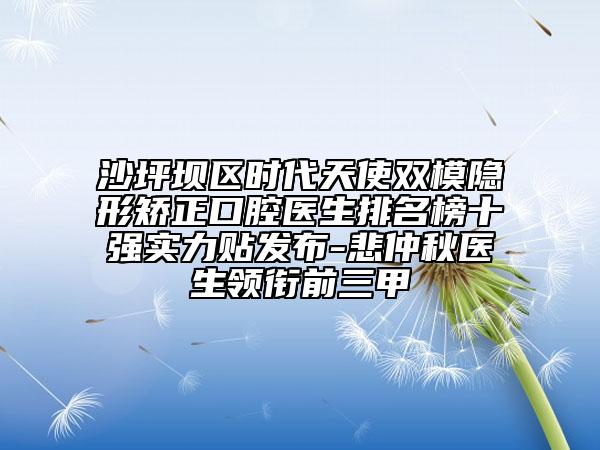 沙坪坝区时代天使双模隐形矫正口腔医生排名榜十强实力贴发布-悲仲秋医生领衔前三甲