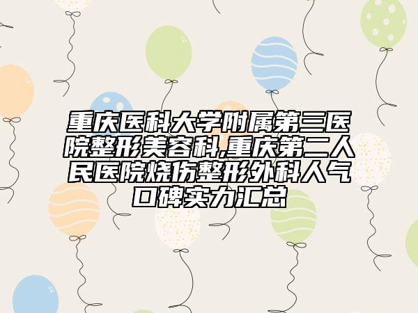 重庆医科大学附属第三医院整形美容科,重庆第二人民医院烧伤整形外科人气口碑实力汇总