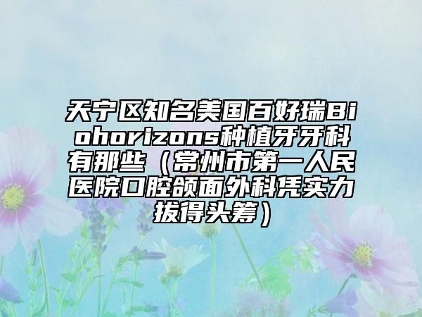天宁区知名美国百好瑞Biohorizons种植牙牙科有那些（常州市第一人民医院口腔颌面外科凭实力拔得头筹）