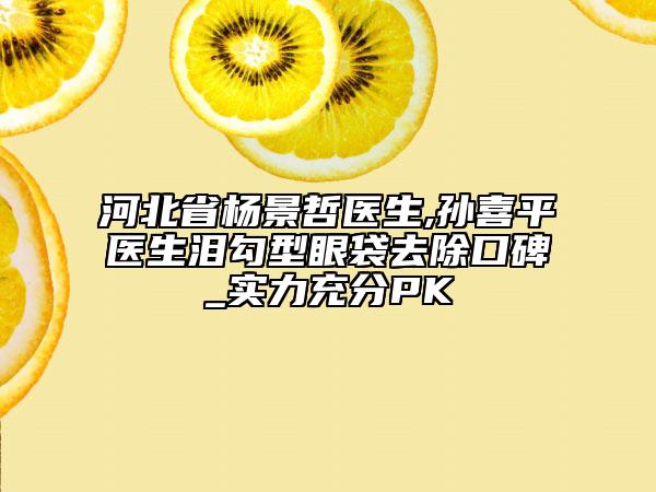 河北省杨景哲医生,孙喜平医生泪勾型眼袋去除口碑_实力充分PK
