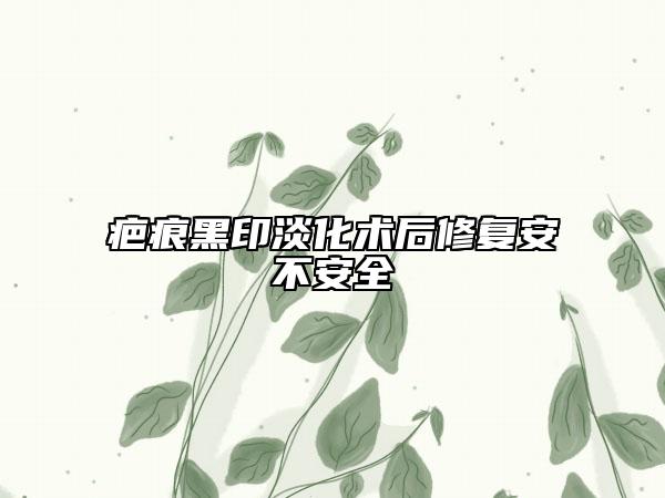 疤痕黑印淡化术后修复安不安全