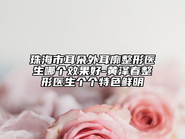 珠海市耳朵外耳廓整形医生哪个效果好-黄泽春整形医生个个特色鲜明