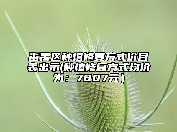 番禺区种植修复方式价目表出示(种植修复方式均价为：7807元）