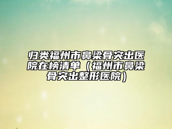 归类福州市鼻梁骨突出医院在榜清单（福州市鼻梁骨突出整形医院）