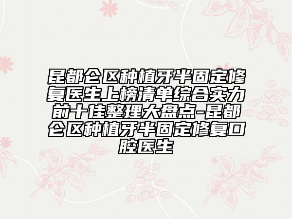 昆都仑区种植牙半固定修复医生上榜清单综合实力前十佳整理大盘点-昆都仑区种植牙半固定修复口腔医生