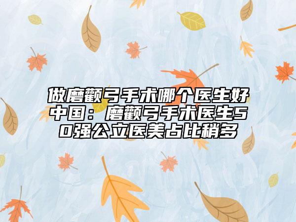 做磨颧弓手术哪个医生好中国：磨颧弓手术医生50强公立医美占比稍多