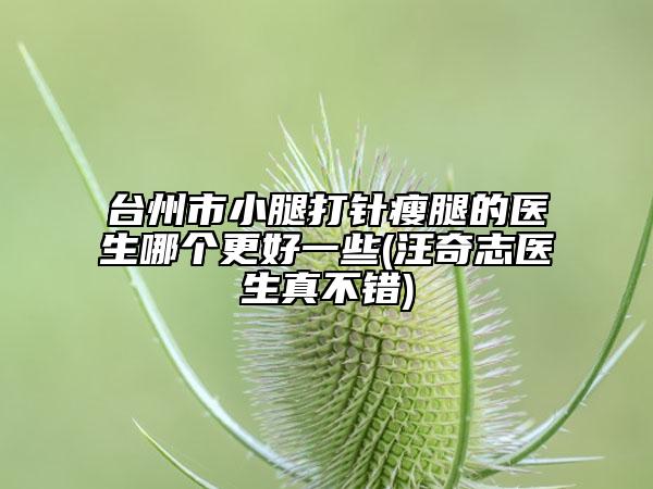 台州市小腿打针瘦腿的医生哪个更好一些(汪奇志医生真不错)