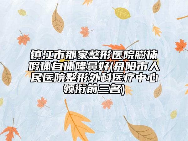 镇江市那家整形医院膨体假体自体隆鼻好(丹阳市人民医院整形外科医疗中心领衔前三名)