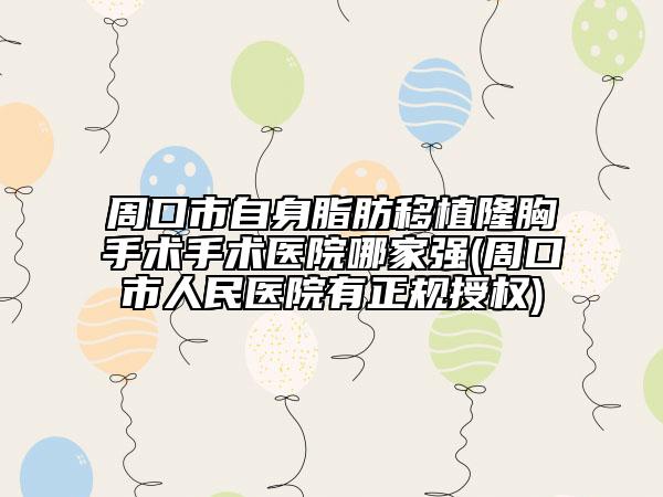 周口市自身脂肪移植隆胸手术手术医院哪家强(周口市人民医院有正规授权)