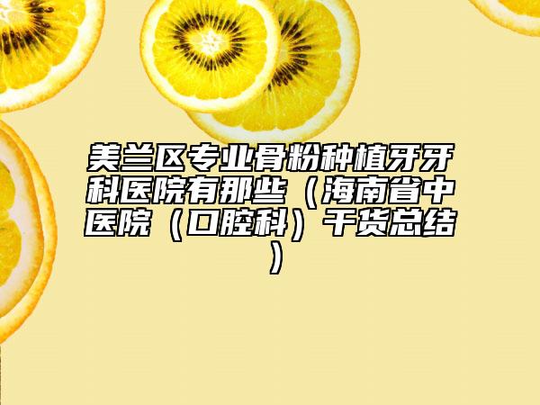 美兰区专业骨粉种植牙牙科医院有那些（海南省中医院（口腔科）干货总结）