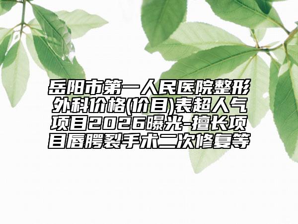 岳阳市第一人民医院整形外科价格(价目)表超人气项目2026曝光-擅长项目唇腭裂手术二次修复等