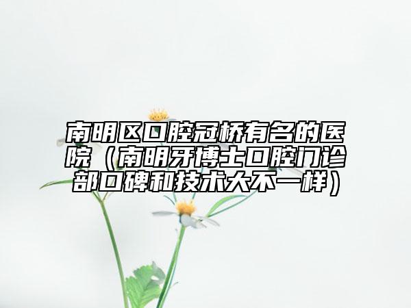 南明区口腔冠桥有名的医院（南明牙博士口腔门诊部口碑和技术大不一样）