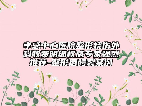 孝感中心医院整形烧伤外科收费明细权威专家强烈推荐-整形唇腭裂案例