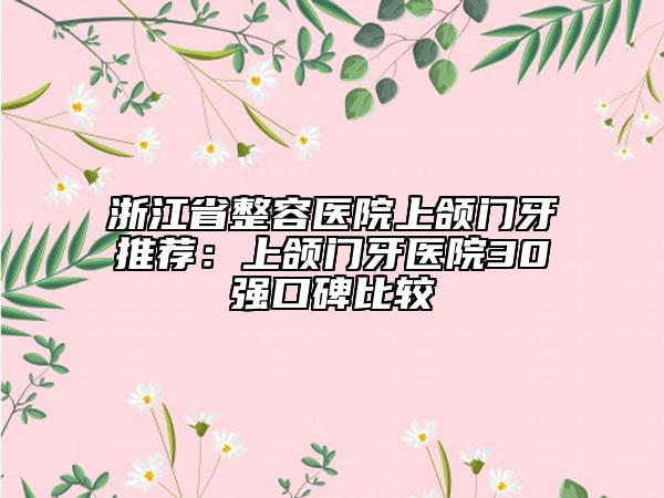 浙江省整容医院上颌门牙推荐：上颌门牙医院30强口碑比较