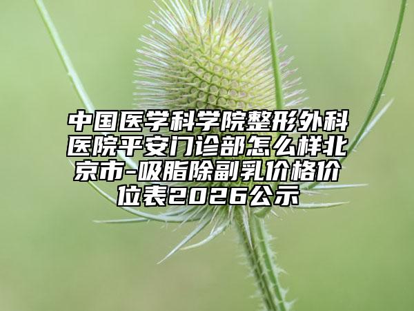 中国医学科学院整形外科医院平安门诊部怎么样北京市-吸脂除副乳价格价位表2026公示