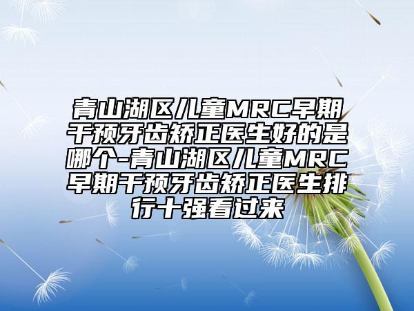 青山湖区儿童MRC早期干预牙齿矫正医生好的是哪个-青山湖区儿童MRC早期干预牙齿矫正医生排行十强看过来