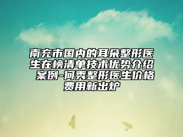 南充市国内的耳朵整形医生在榜清单技术优势介绍 案例-何秀整形医生价格费用新出炉