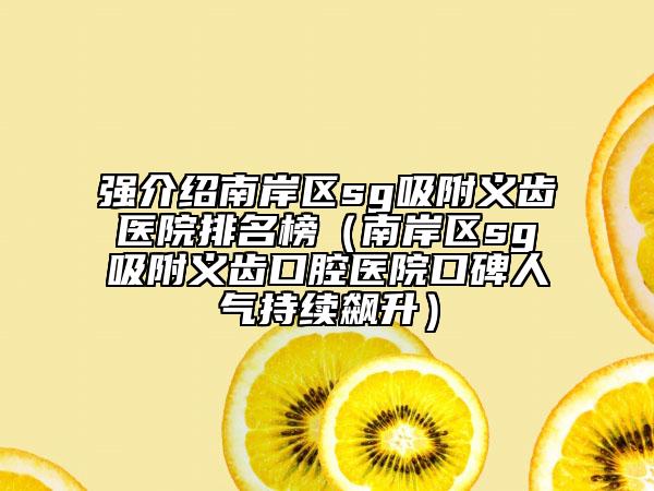 强介绍南岸区sg吸附义齿医院排名榜（南岸区sg吸附义齿口腔医院口碑人气持续飙升）