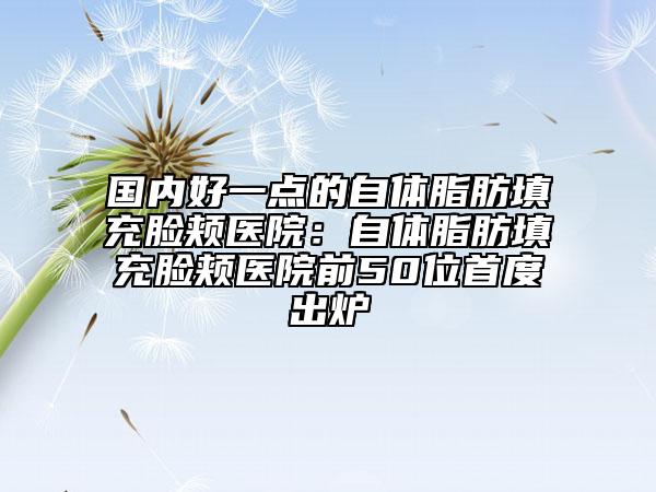 国内好一点的自体脂肪填充脸颊医院：自体脂肪填充脸颊医院前50位首度出炉